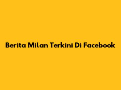 Berita Milan Terkini Di Facebook