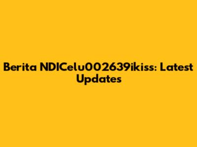 Berita NDICelu002639ikiss: Latest Updates