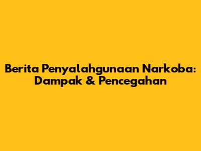 Berita Penyalahgunaan Narkoba: Dampak & Pencegahan