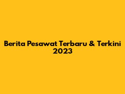 Berita Pesawat Terbaru & Terkini 2023