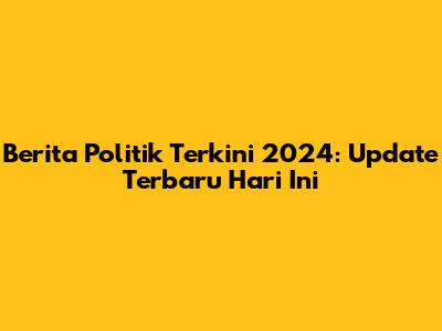 Berita Politik Terkini 2024: Update Terbaru Hari Ini