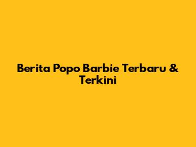 Berita Popo Barbie Terbaru & Terkini