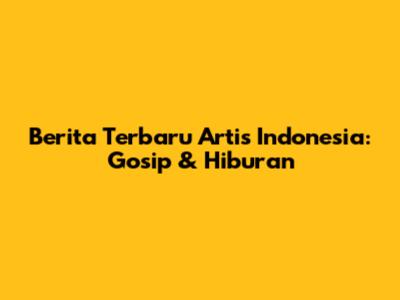 Berita Terbaru Artis Indonesia: Gosip & Hiburan