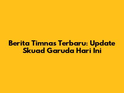 Berita Timnas Terbaru: Update Skuad Garuda Hari Ini