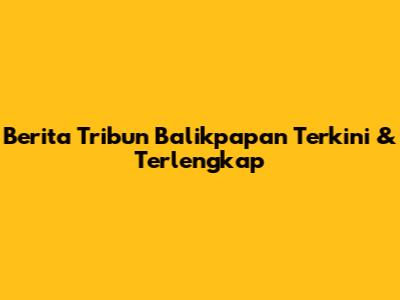 Berita Tribun Balikpapan Terkini & Terlengkap