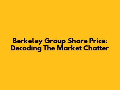 Berkeley Group Share Price: Decoding The Market Chatter