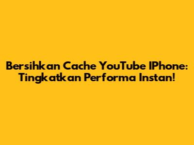 Bersihkan Cache YouTube IPhone: Tingkatkan Performa Instan!