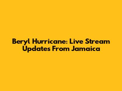 Beryl Hurricane: Live Stream Updates From Jamaica