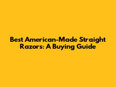 Best American-Made Straight Razors: A Buying Guide