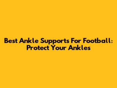 Best Ankle Supports For Football: Protect Your Ankles