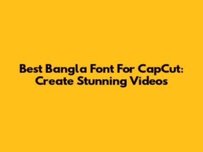 Best Bangla Font For CapCut: Create Stunning Videos