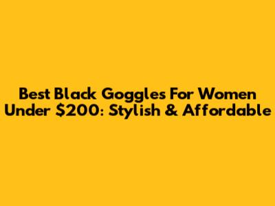 Best Black Goggles For Women Under $200: Stylish & Affordable