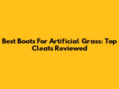 Best Boots For Artificial Grass: Top Cleats Reviewed