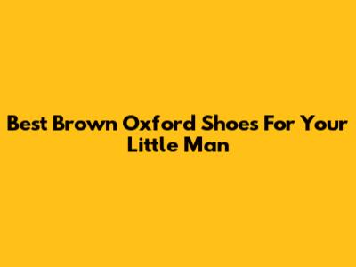 Best Brown Oxford Shoes For Your Little Man