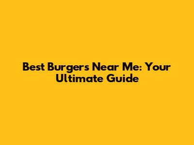 Best Burgers Near Me: Your Ultimate Guide