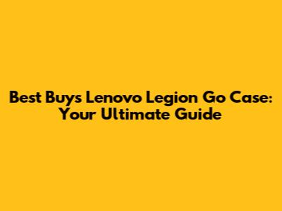 Best Buy's Lenovo Legion Go Case: Your Ultimate Guide