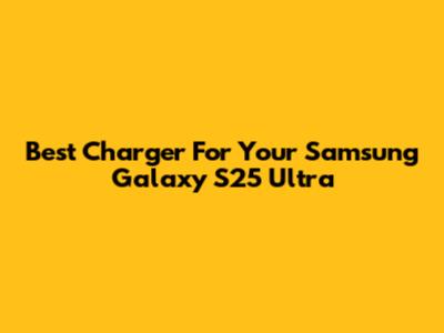 Best Charger For Your Samsung Galaxy S25 Ultra