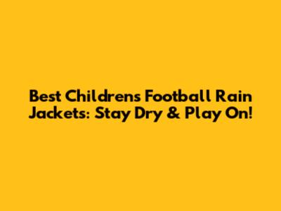 Best Children's Football Rain Jackets: Stay Dry & Play On!