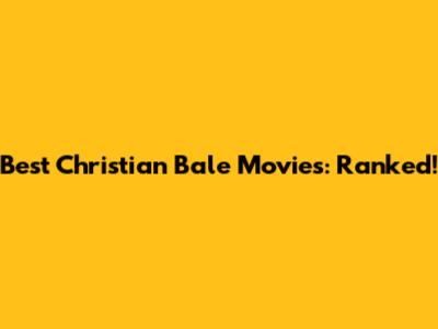 Best Christian Bale Movies: Ranked!