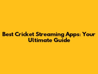 Best Cricket Streaming Apps: Your Ultimate Guide