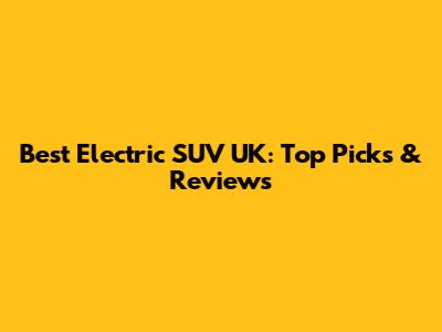 Best Electric SUV UK: Top Picks & Reviews