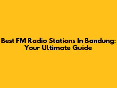 Best FM Radio Stations In Bandung: Your Ultimate Guide