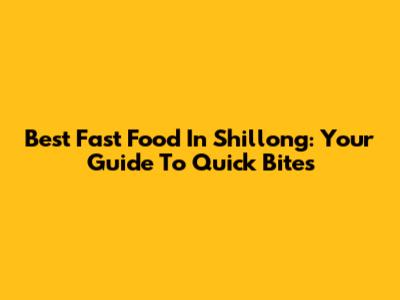 Best Fast Food In Shillong: Your Guide To Quick Bites