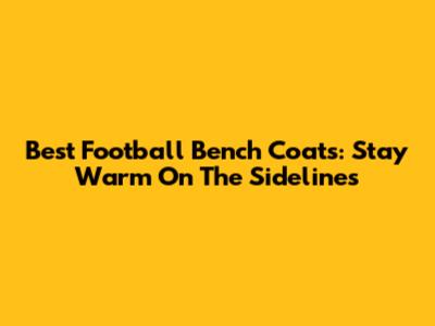 Best Football Bench Coats: Stay Warm On The Sidelines