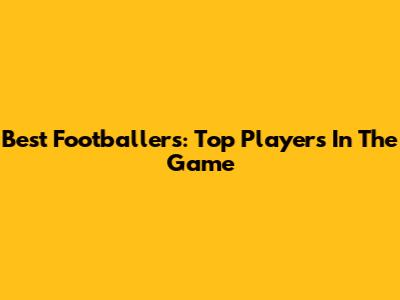 Best Footballers: Top Players In The Game