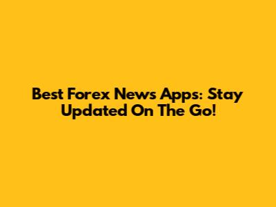Best Forex News Apps: Stay Updated On The Go!
