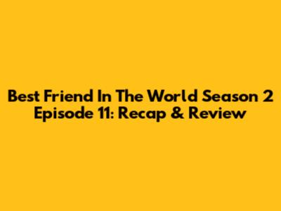 Best Friend In The World Season 2 Episode 11: Recap & Review