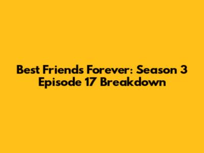 Best Friends Forever: Season 3 Episode 17 Breakdown