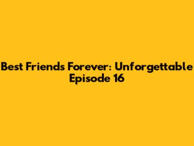 Best Friends Forever: Unforgettable Episode 16