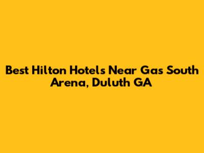 Best Hilton Hotels Near Gas South Arena, Duluth GA