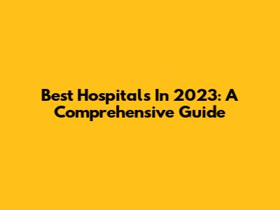 Best Hospitals In 2023: A Comprehensive Guide