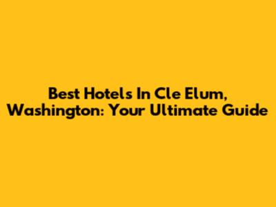 Best Hotels In Cle Elum, Washington: Your Ultimate Guide