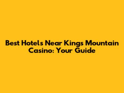 Best Hotels Near Kings Mountain Casino: Your Guide