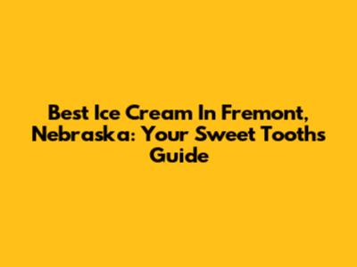 Best Ice Cream In Fremont, Nebraska: Your Sweet Tooth's Guide