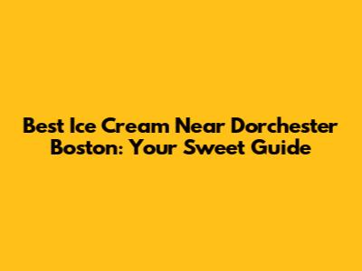 Best Ice Cream Near Dorchester Boston: Your Sweet Guide