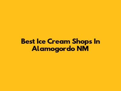 Best Ice Cream Shops In Alamogordo NM