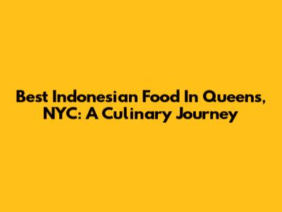 Best Indonesian Food In Queens, NYC: A Culinary Journey