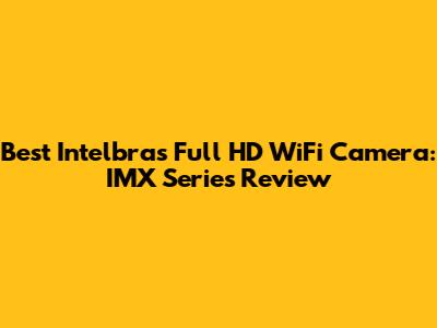 Best Intelbras Full HD WiFi Camera: IMX Series Review