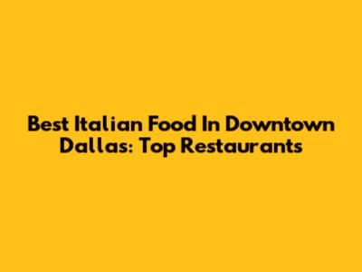 Best Italian Food In Downtown Dallas: Top Restaurants