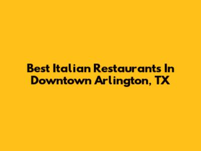 Best Italian Restaurants In Downtown Arlington, TX