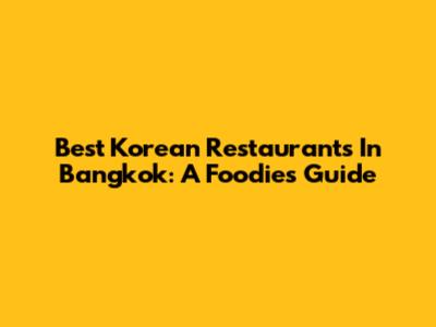 Best Korean Restaurants In Bangkok: A Foodie's Guide