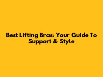 Best Lifting Bras: Your Guide To Support & Style