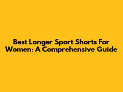 Best Longer Sport Shorts For Women: A Comprehensive Guide