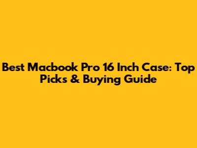 Best Macbook Pro 16 Inch Case: Top Picks & Buying Guide