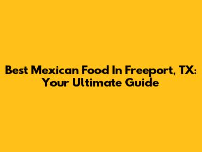 Best Mexican Food In Freeport, TX: Your Ultimate Guide