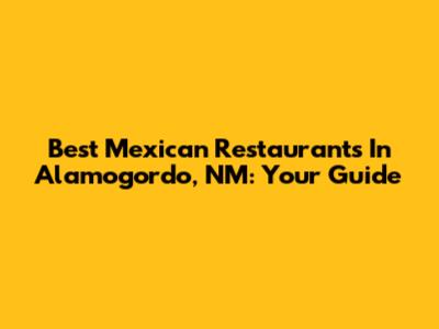 Best Mexican Restaurants In Alamogordo, NM: Your Guide